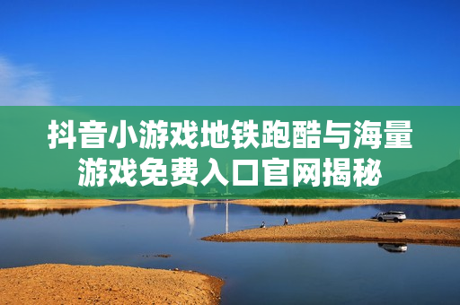 抖音小游戏地铁跑酷与海量游戏免费入口官网揭秘 抖音小游戏地铁跑酷与海量游戏免费入口官网揭秘