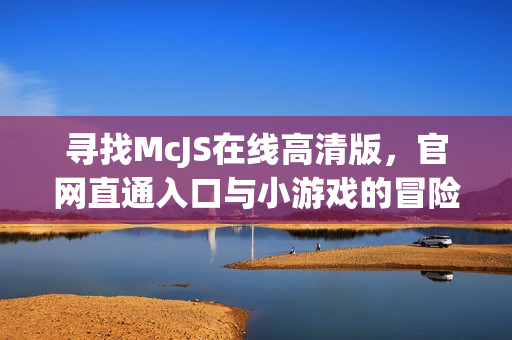 寻找McJS在线高清版，官网直通入口与小游戏的冒险之旅