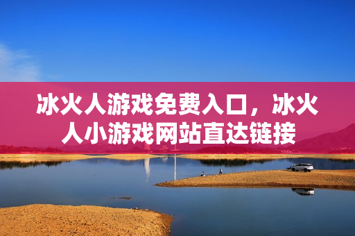 冰火人游戏免费入口，冰火人小游戏网站直达链接