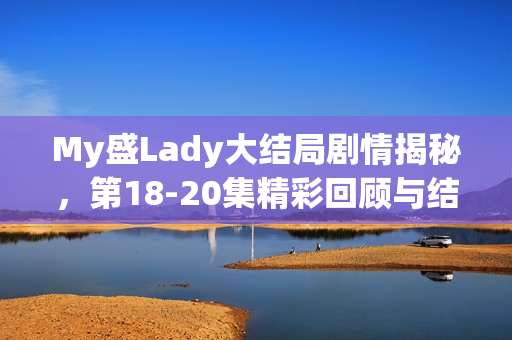 My盛Lady大结局剧情揭秘，第18-20集精彩回顾与结局解析