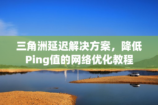 三角洲延迟解决方案,降低Ping值的网络优化教程 三角洲延迟解决方案,降低Ping值的网络优化教程