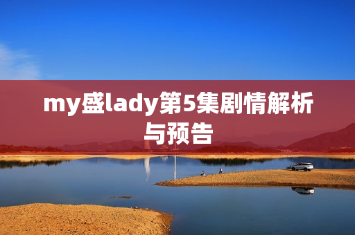 my盛lady第5集剧情解析与预告
