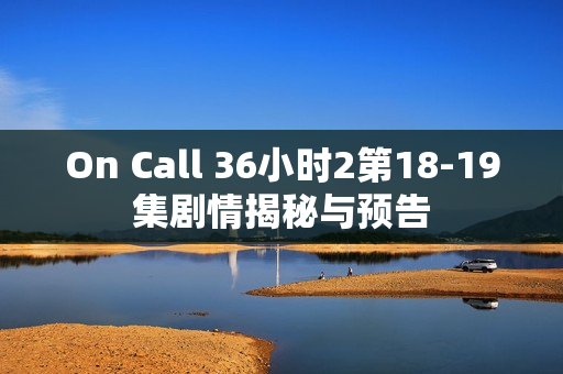 On Call 36小时2第18-19集剧情揭秘与预告