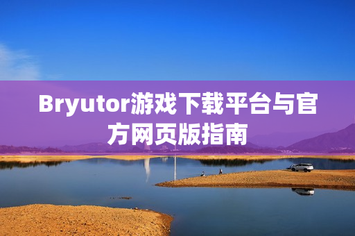 Bryutor游戏下载平台与官方网页版指南