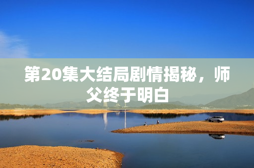 第20集大结局剧情揭秘，师父终于明白