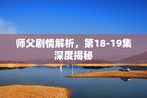 师父剧情解析，第18-19集深度揭秘