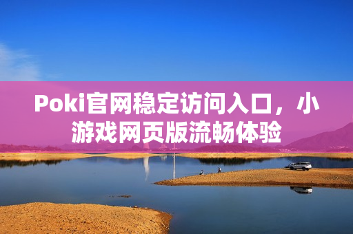 Poki官网稳定访问入口，小游戏网页版流畅体验