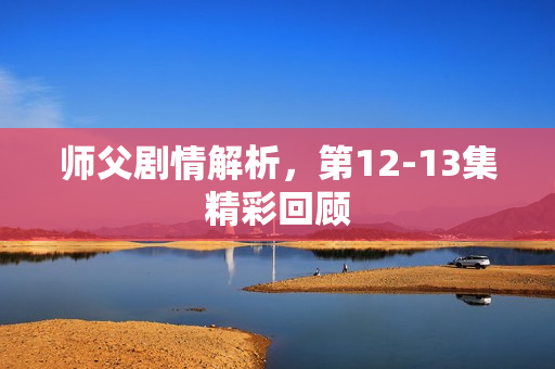 师父剧情解析，第12-13集精彩回顾