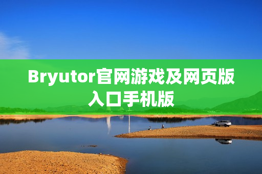 Bryutor官网游戏及网页版入口手机版 Bryutor官网游戏及网页版入口手机版