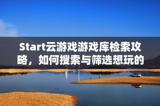Start云游戏游戏库检索攻略,如何搜索与筛选想玩的游戏? Start云游戏游戏库检索攻略,如何搜索与筛选想玩的游戏?