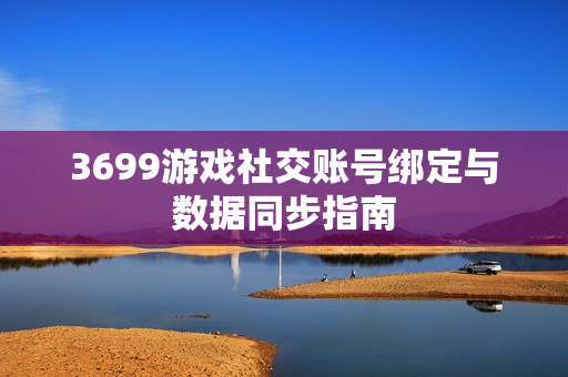 3699游戏社交账号绑定与数据同步指南 3699游戏社交账号绑定与数据同步指南