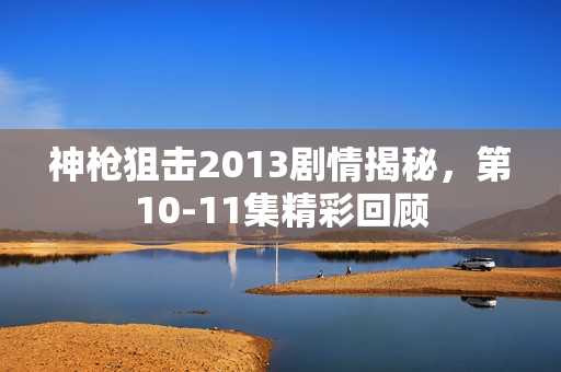 神枪狙击2013剧情揭秘，第10-11集精彩回顾