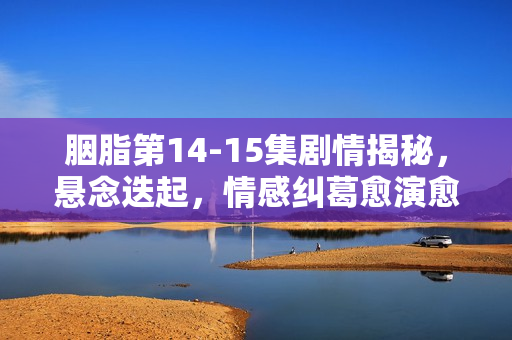 胭脂第14-15集剧情揭秘，悬念迭起，情感纠葛愈演愈烈