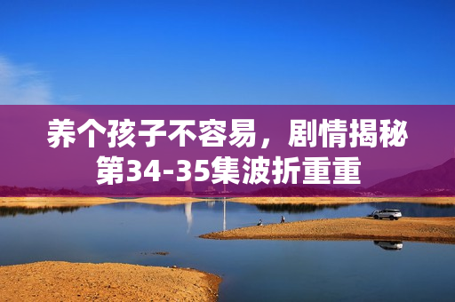 养个孩子不容易，剧情揭秘第34-35集波折重重