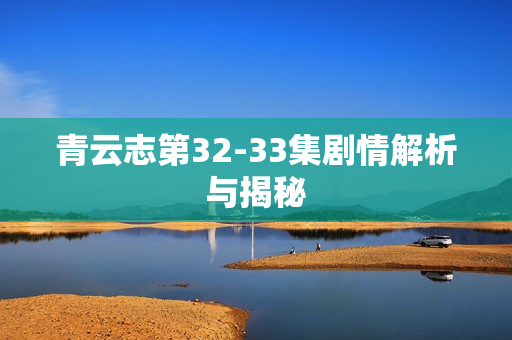 青云志第32-33集剧情解析与揭秘 青云志第32-33集剧情解析与揭秘