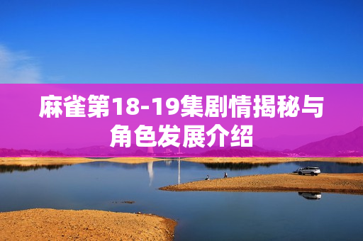 麻雀第18-19集剧情揭秘与角色发展介绍 麻雀第18-19集剧情揭秘与角色发展介绍