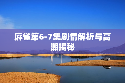 麻雀第6-7集剧情解析与高潮揭秘