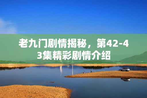 老九门剧情揭秘，第42-43集精彩剧情介绍
