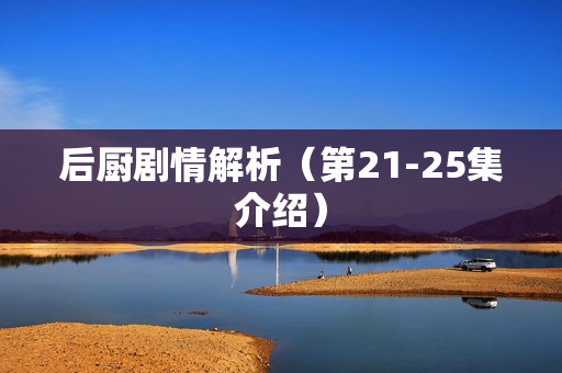 后厨剧情解析（第21-25集介绍）