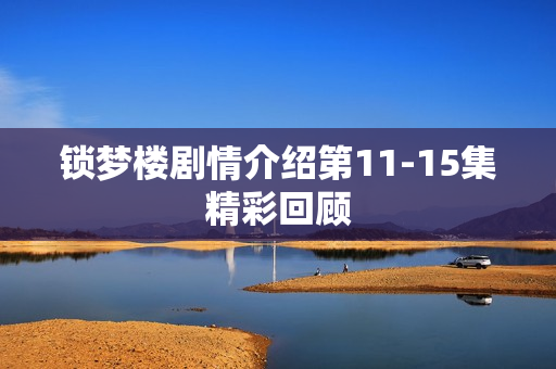 锁梦楼剧情介绍第11-15集精彩回顾 锁梦楼剧情介绍第11-15集精彩回顾