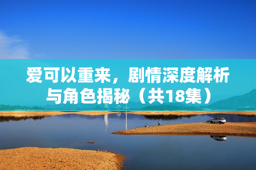 爱可以重来，剧情深度解析与角色揭秘（共18集）
