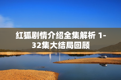 红狐剧情介绍全集解析 1-32集大结局回顾 红狐剧情介绍全集解析 1-32集大结局回顾