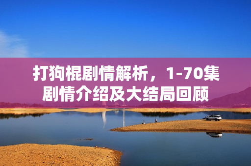 打狗棍剧情解析，1-70集剧情介绍及大结局回顾