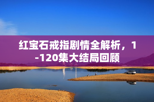 红宝石戒指剧情全解析，1-120集大结局回顾