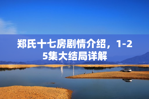 郑氏十七房剧情介绍，1-25集大结局详解