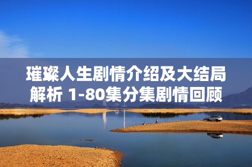 璀璨人生剧情介绍及大结局解析 1-80集分集剧情回顾