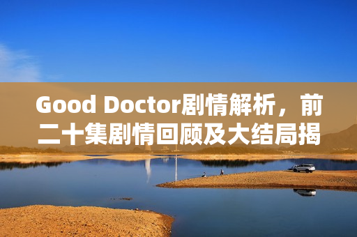 Good Doctor剧情解析，前二十集剧情回顾及大结局揭秘