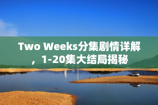 Two Weeks分集剧情详解，1-20集大结局揭秘