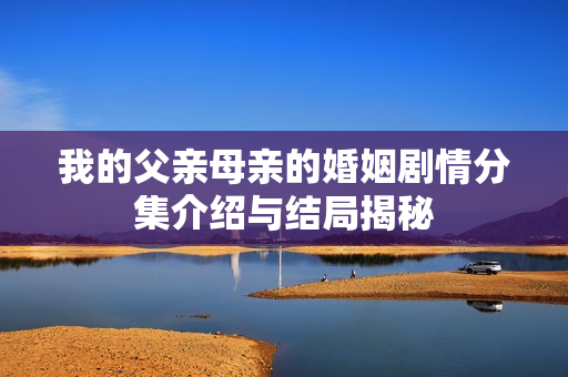 我的父亲母亲的婚姻剧情分集介绍与结局揭秘