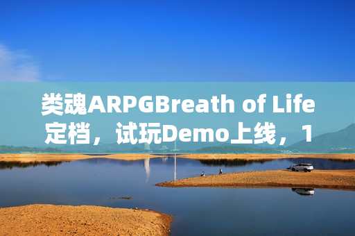 类魂ARPGBreath of Life定档,试玩Demo上线,1月23日等你来战 类魂ARPGBreath of Life定档,试玩Demo上线,1月23日等你来战