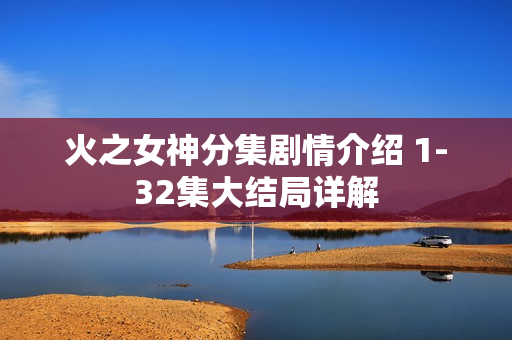 火之女神分集剧情介绍 1-32集大结局详解