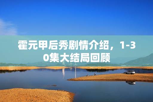 霍元甲后秀剧情介绍，1-30集大结局回顾