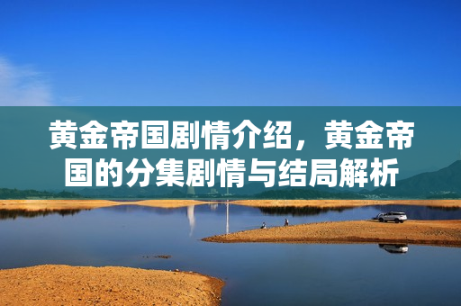 黄金帝国剧情介绍，黄金帝国的分集剧情与结局解析