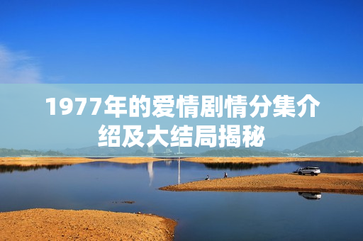 1977年的爱情剧情分集介绍及大结局揭秘