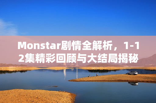 Monstar剧情全解析，1-12集精彩回顾与大结局揭秘