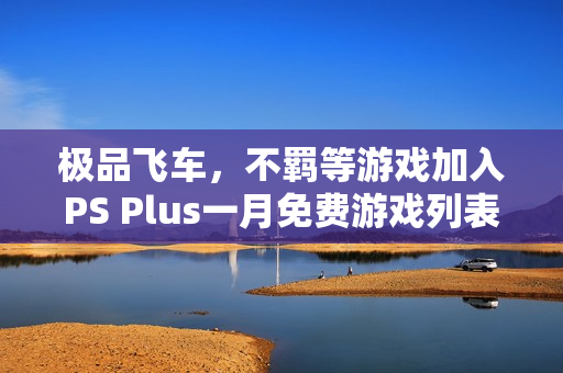极品飞车，不羁等游戏加入PS Plus一月免费游戏列表
