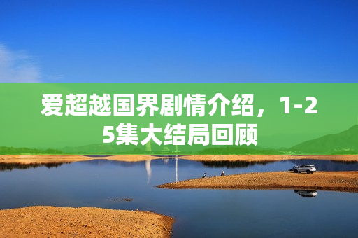 爱超越国界剧情介绍，1-25集大结局回顾