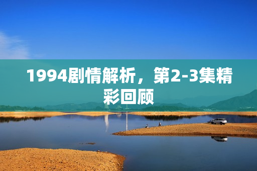 1994剧情解析，第2-3集精彩回顾