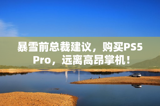 暴雪前总裁建议,购买PS5 Pro,远离高昂掌机! 暴雪前总裁建议,购买PS5 Pro,远离高昂掌机!