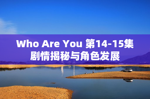 Who Are You 第14-15集剧情揭秘与角色发展