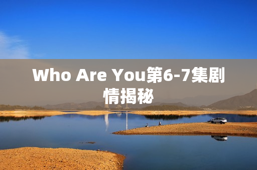Who Are You第6-7集剧情揭秘