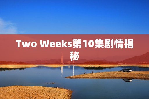 Two Weeks第10集剧情揭秘