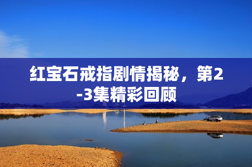 红宝石戒指剧情揭秘，第2-3集精彩回顾