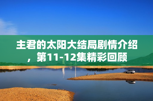 主君的太阳大结局剧情介绍，第11-12集精彩回顾