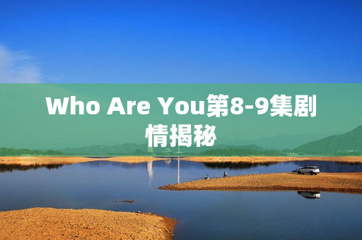 Who Are You第8-9集剧情揭秘