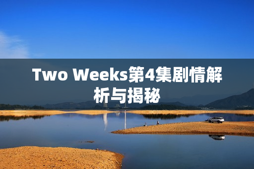 Two Weeks第4集剧情解析与揭秘